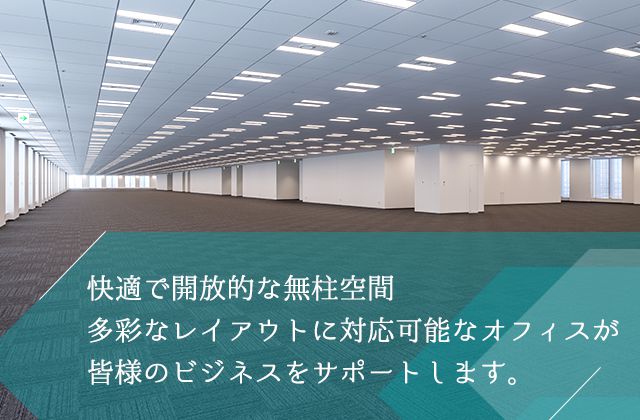 快適で開放的な無柱空間　多彩なレイアウトに対応可能なオフィスが皆様のビジネスをサポートします。